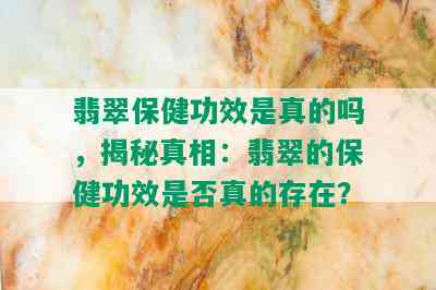 翡翠保健功效是真的吗，揭秘真相：翡翠的保健功效是否真的存在？