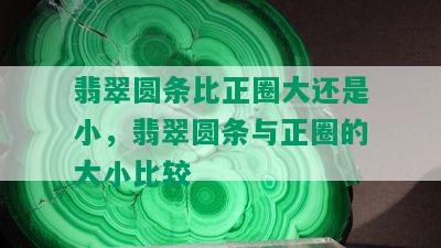 翡翠圆条比正圈大还是小，翡翠圆条与正圈的大小比较