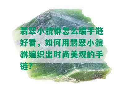 翡翠小貔貅怎么编手链好看，如何用翡翠小貔貅编织出时尚美观的手链？