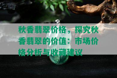 秋香翡翠价格，探究秋香翡翠的价值：市场价格分析与收藏建议