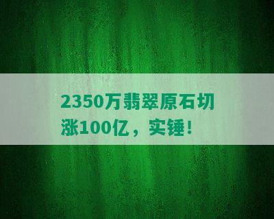 2350万翡翠原石切涨100亿，实锤！