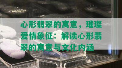 心形翡翠的寓意，璀璨爱情象征：解读心形翡翠的寓意与文化内涵