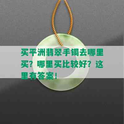 买平洲翡翠手镯去哪里买？哪里买比较好？这里有答案！