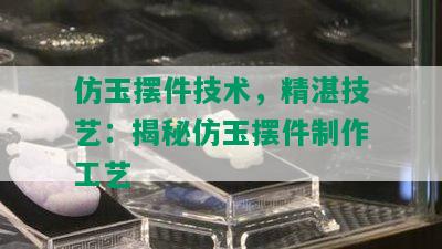 仿玉摆件技术，精湛技艺：揭秘仿玉摆件制作工艺