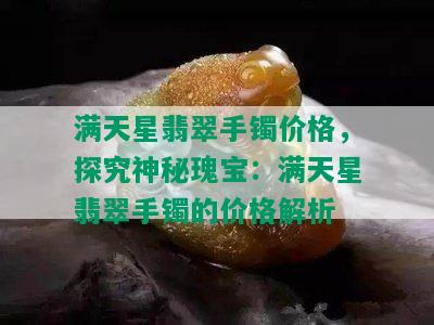 满天星翡翠手镯价格，探究神秘瑰宝：满天星翡翠手镯的价格解析