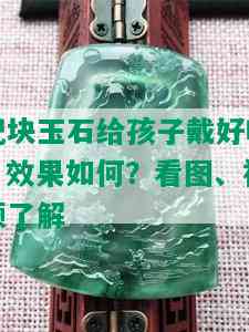 配块玉石给孩子戴好吗？效果如何？看图、视频了解