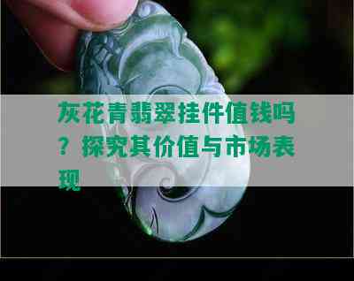 灰花青翡翠挂件值钱吗？探究其价值与市场表现