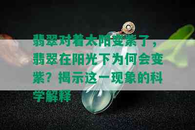 翡翠对着太阳变紫了，翡翠在阳光下为何会变紫？揭示这一现象的科学解释