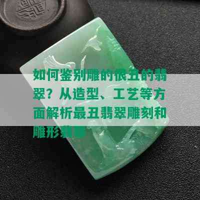 如何鉴别雕的很丑的翡翠？从造型、工艺等方面解析最丑翡翠雕刻和雕形翡翠