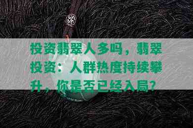 投资翡翠人多吗，翡翠投资：人群热度持续攀升，你是否已经入局？