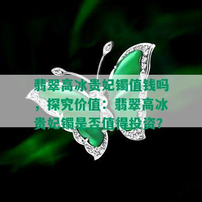 翡翠高冰贵妃镯值钱吗，探究价值：翡翠高冰贵妃镯是否值得投资？