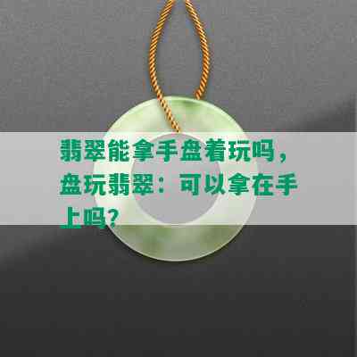 翡翠能拿手盘着玩吗，盘玩翡翠：可以拿在手上吗？