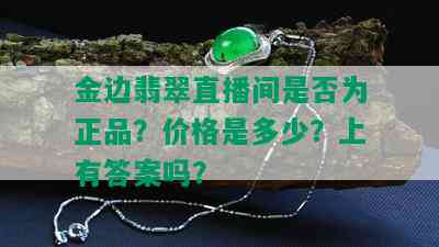 金边翡翠直播间是否为正品？价格是多少？上有答案吗？