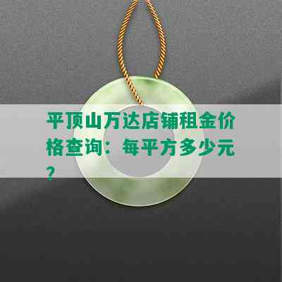 平顶山万达店铺租金价格查询：每平方多少元？