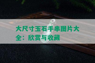 大尺寸玉石手串图片大全：欣赏与收藏