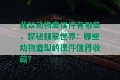 翡翠动物类摆件有哪些，探秘翡翠世界：哪些动物造型的摆件值得收藏？