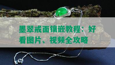 墨翠戒面镶嵌教程：好看图片、视频全攻略