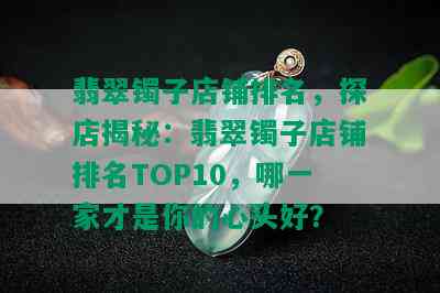 翡翠镯子店铺排名，探店揭秘：翡翠镯子店铺排名TOP10，哪一家才是你的心头好？