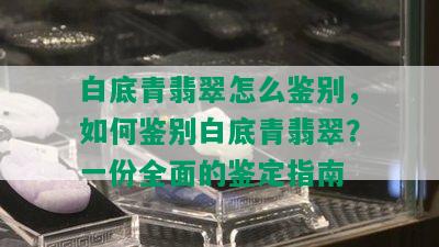 白底青翡翠怎么鉴别，如何鉴别白底青翡翠？一份全面的鉴定指南