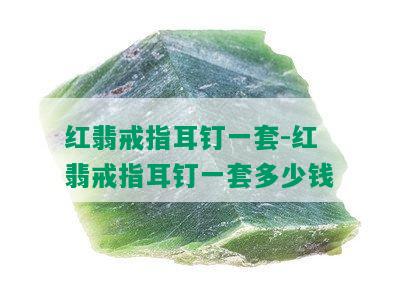 红翡戒指耳钉一套-红翡戒指耳钉一套多少钱