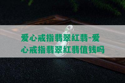 爱心戒指翡翠红翡-爱心戒指翡翠红翡值钱吗