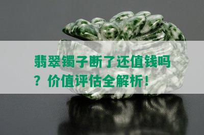 翡翠镯子断了还值钱吗？价值评估全解析！