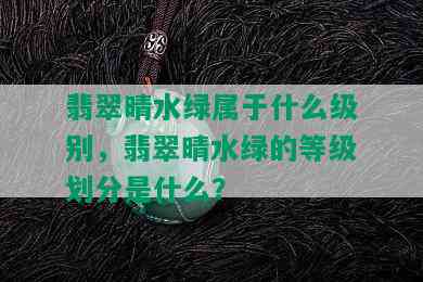 翡翠晴水绿属于什么级别，翡翠晴水绿的等级划分是什么？