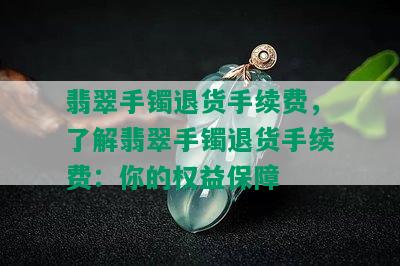 翡翠手镯退货手续费，了解翡翠手镯退货手续费：你的权益保障