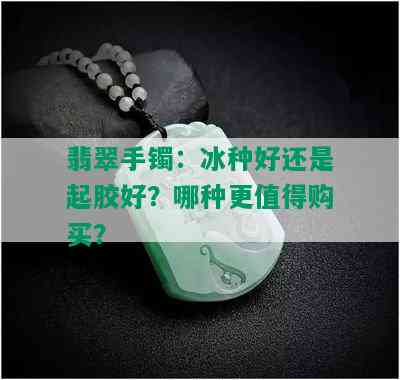 翡翠手镯：冰种好还是起胶好？哪种更值得购买？