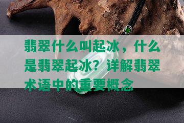 翡翠什么叫起冰，什么是翡翠起冰？详解翡翠术语中的重要概念