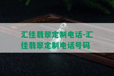 汇佳翡翠定制电话-汇佳翡翠定制电话号码