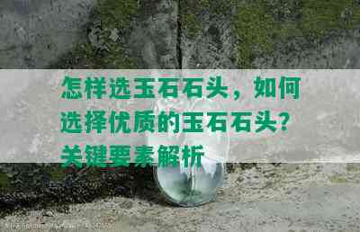 怎样选玉石石头，如何选择优质的玉石石头？关键要素解析