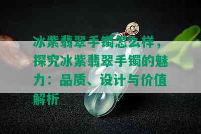 冰紫翡翠手镯怎么样，探究冰紫翡翠手镯的魅力：品质、设计与价值解析