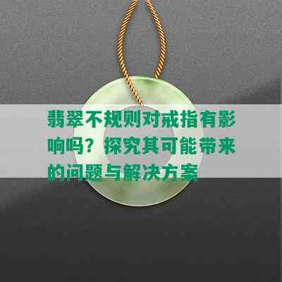 翡翠不规则对戒指有影响吗？探究其可能带来的问题与解决方案