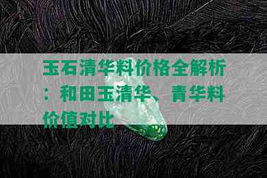 玉石清华料价格全解析：和田玉清华、青华料价值对比