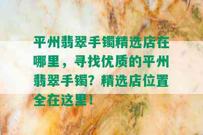 平州翡翠手镯精选店在哪里，寻找优质的平州翡翠手镯？精选店位置全在这里！