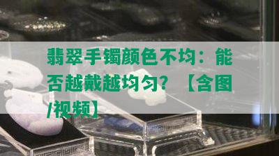 翡翠手镯颜色不均：能否越戴越均匀？【含图/视频】