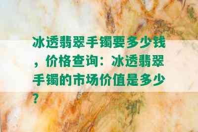 冰透翡翠手镯要多少钱，价格查询：冰透翡翠手镯的市场价值是多少？