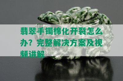 翡翠手镯棉化开裂怎么办？完整解决方案及视频讲解