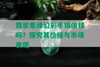 翡翠紫绿幻彩手镯值钱吗？探究其价格与市场表现