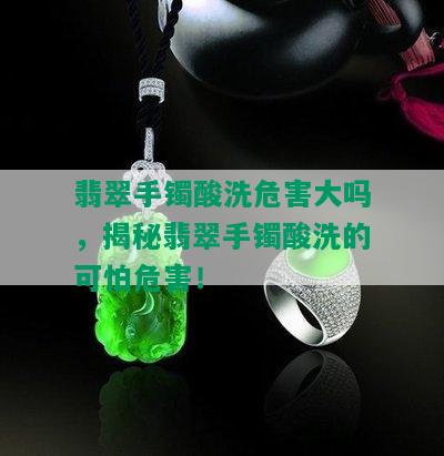 翡翠手镯酸洗危害大吗，揭秘翡翠手镯酸洗的可怕危害！