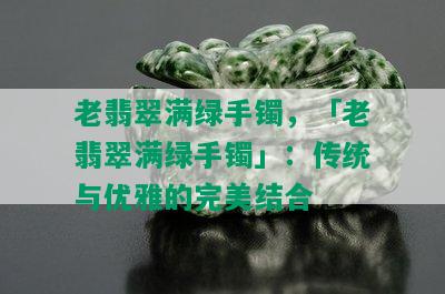 老翡翠满绿手镯，「老翡翠满绿手镯」：传统与优雅的完美结合