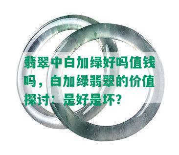 翡翠中白加绿好吗值钱吗，白加绿翡翠的价值探讨：是好是坏？