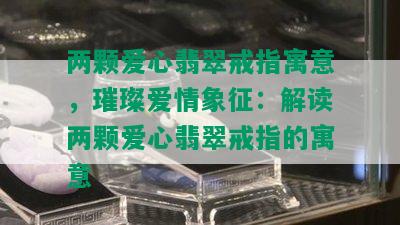 两颗爱心翡翠戒指寓意，璀璨爱情象征：解读两颗爱心翡翠戒指的寓意