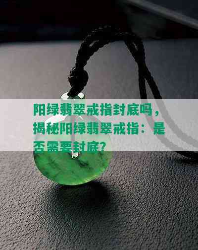 阳绿翡翠戒指封底吗，揭秘阳绿翡翠戒指：是否需要封底？