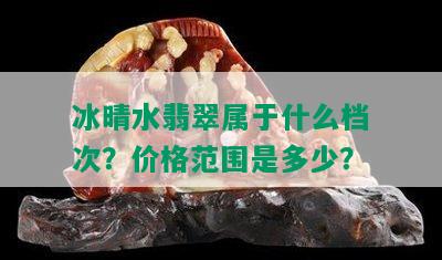 冰晴水翡翠属于什么档次？价格范围是多少？