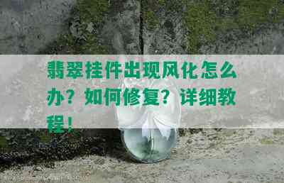 翡翠挂件出现风化怎么办？如何修复？详细教程！