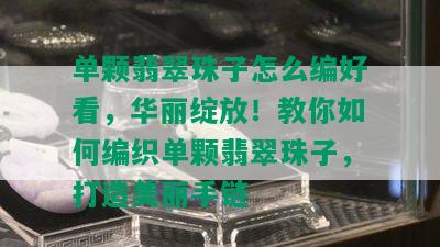 单颗翡翠珠子怎么编好看，华丽绽放！教你如何编织单颗翡翠珠子，打造美丽手链