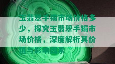 玉翡翠手镯市场价格多少，探究玉翡翠手镯市场价格，深度解析其价值与影响因素