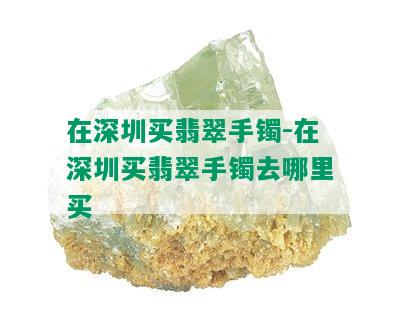 在深圳买翡翠手镯-在深圳买翡翠手镯去哪里买